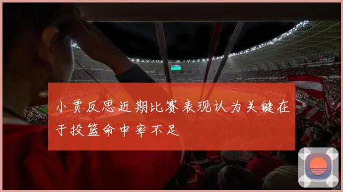 小贾反思近期比赛表现认为关键在于投篮命中率不足
