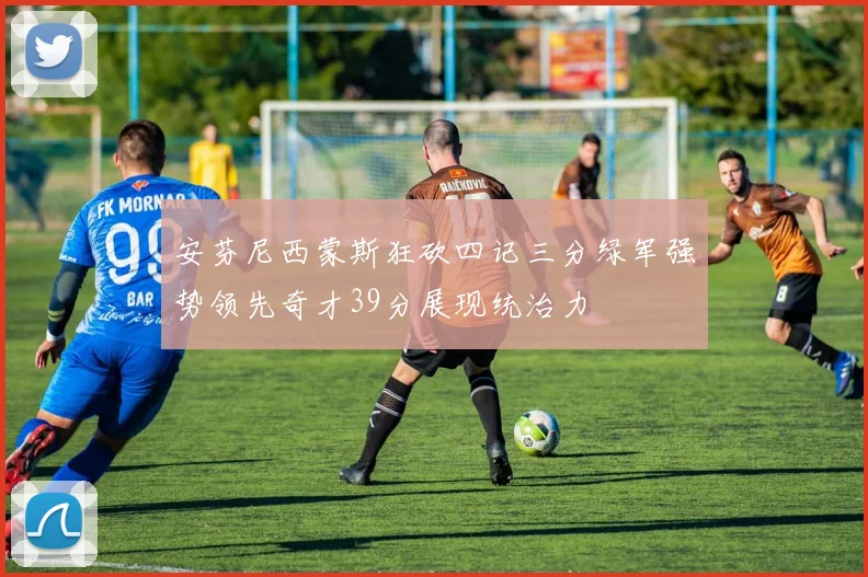 安芬尼西蒙斯狂砍四记三分绿军强势领先奇才39分展现统治力