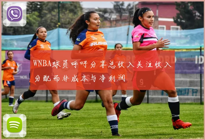 WNBA球员呼吁分享总收入关注收入分配而非成本与净利润