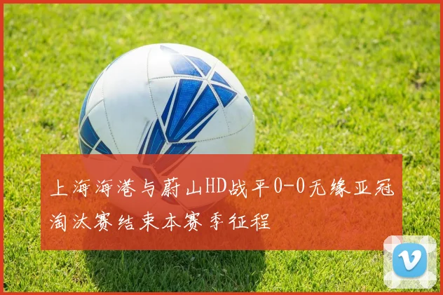 上海海港与蔚山HD战平0-0无缘亚冠淘汰赛结束本赛季征程