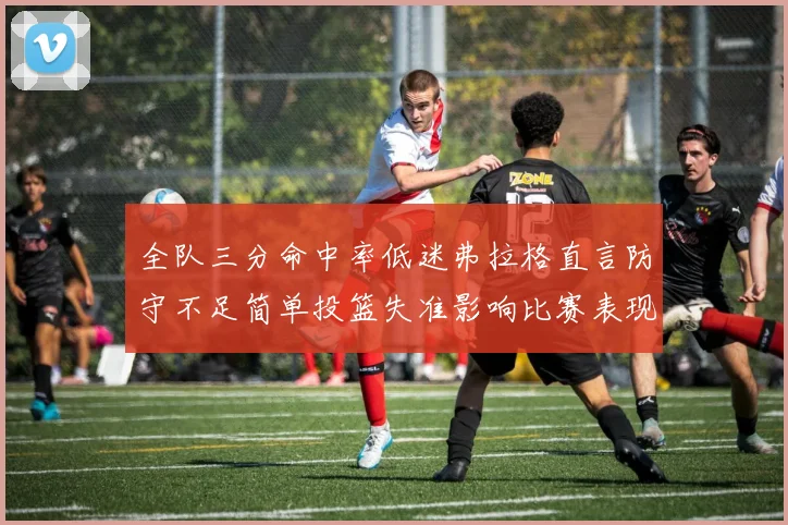 全队三分命中率低迷弗拉格直言防守不足简单投篮失准影响比赛表现