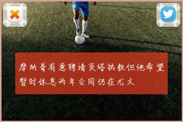 摩纳哥有意聘请莫塔执教但他希望暂时休息两年合同仍在尤文