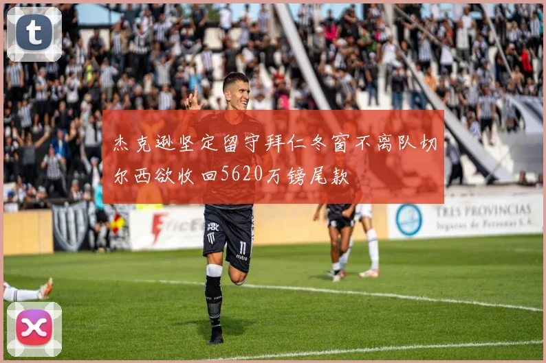 杰克逊坚定留守拜仁冬窗不离队切尔西欲收回5620万镑尾款