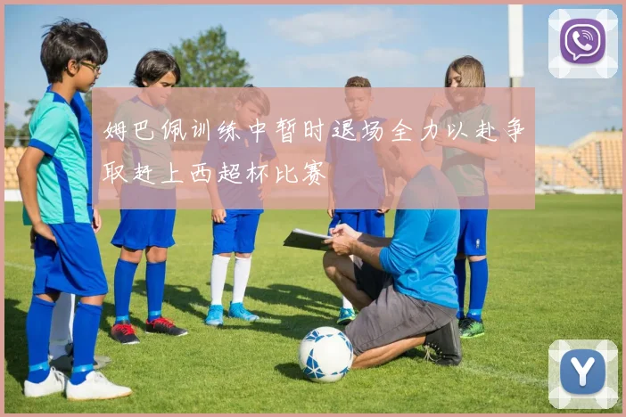 姆巴佩训练中暂时退场全力以赴争取赶上西超杯比赛