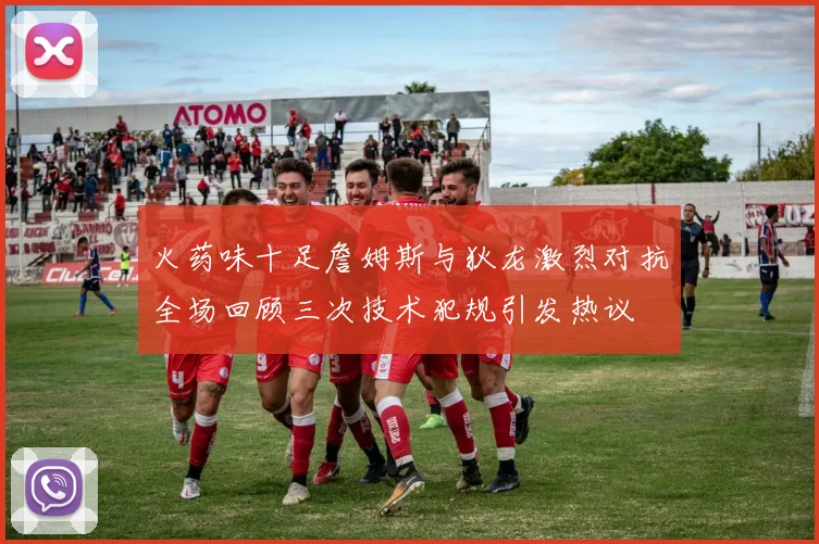 火药味十足詹姆斯与狄龙激烈对抗全场回顾三次技术犯规引发热议