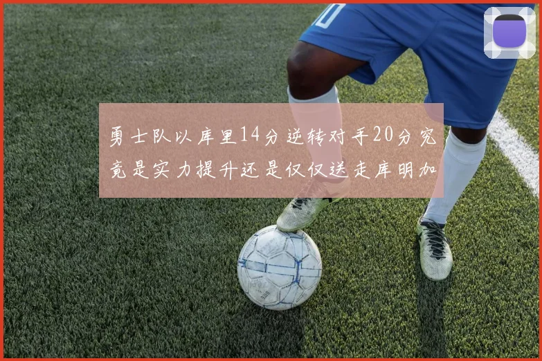 勇士队以库里14分逆转对手20分究竟是实力提升还是仅仅送走库明加的结果