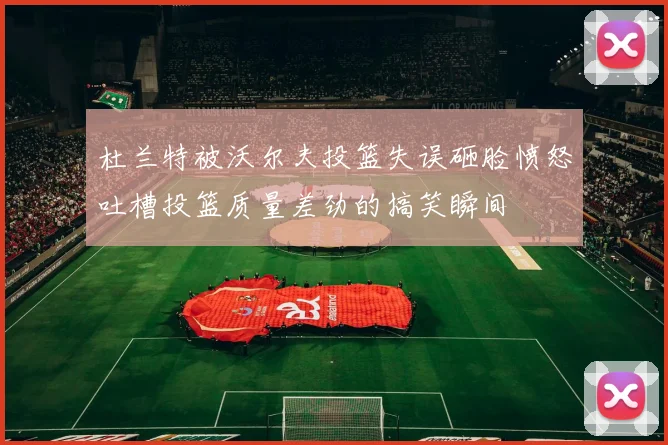 杜兰特被沃尔夫投篮失误砸脸愤怒吐槽投篮质量差劲的搞笑瞬间