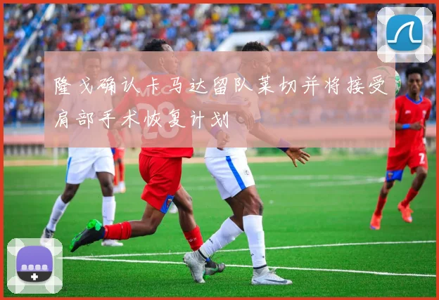 隆戈确认卡马达留队莱切并将接受肩部手术恢复计划
