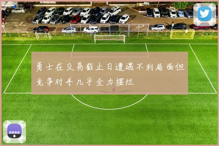 勇士在交易截止日遭遇不利局面但竞争对手几乎全力摆烂