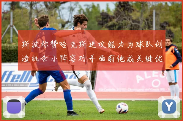 斯波称赞哈克斯进攻能力为球队创造机会小阵容对手面前他成关键优势