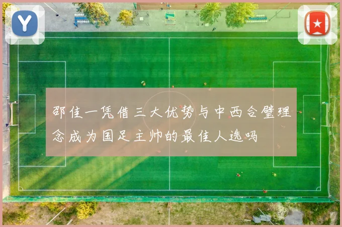 邵佳一凭借三大优势与中西合璧理念成为国足主帅的最佳人选吗