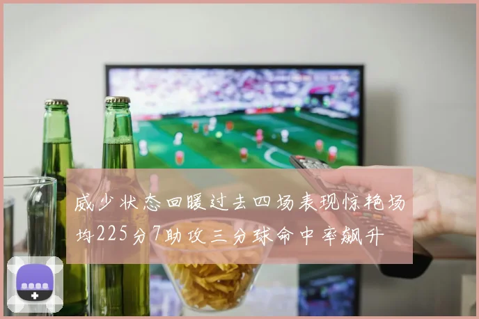 威少状态回暖过去四场表现惊艳场均225分7助攻三分球命中率飙升