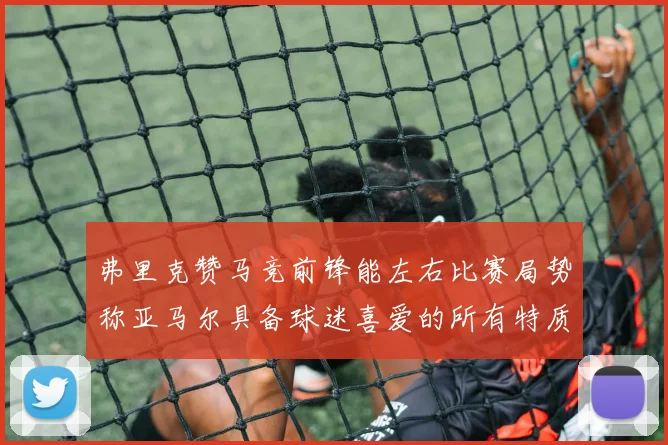 弗里克赞马竞前锋能左右比赛局势称亚马尔具备球迷喜爱的所有特质