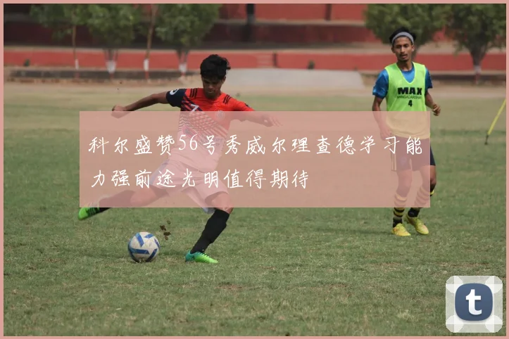 科尔盛赞56号秀威尔理查德学习能力强前途光明值得期待