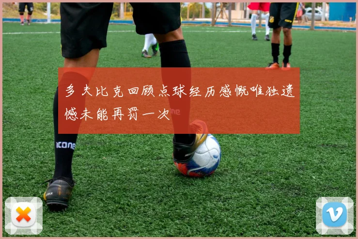 多夫比克回顾点球经历感慨唯独遗憾未能再罚一次