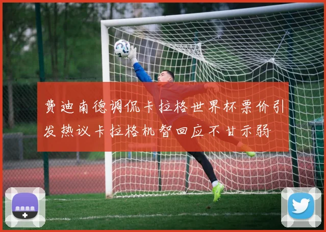 费迪南德调侃卡拉格世界杯票价引发热议卡拉格机智回应不甘示弱