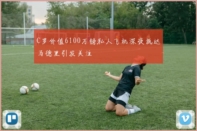C罗价值6100万镑私人飞机深夜抵达马德里引发关注