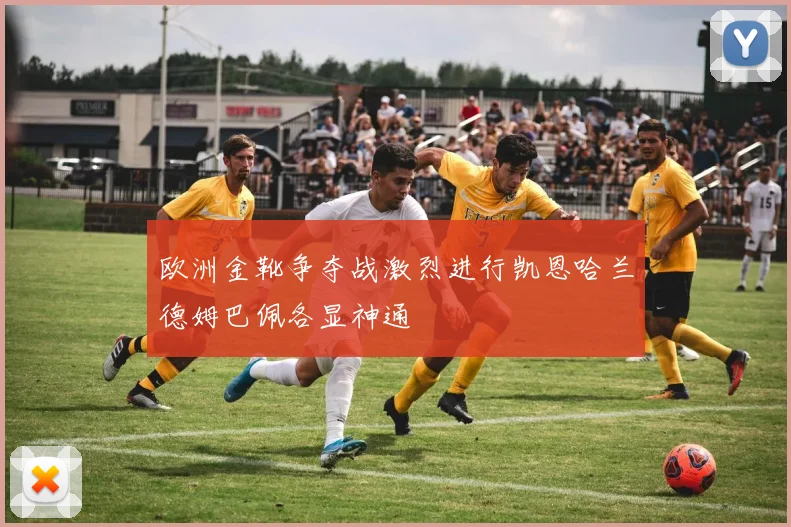 欧洲金靴争夺战激烈进行凯恩哈兰德姆巴佩各显神通