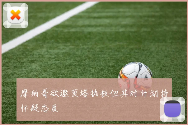 摩纳哥欲邀莫塔执教但其对计划持怀疑态度