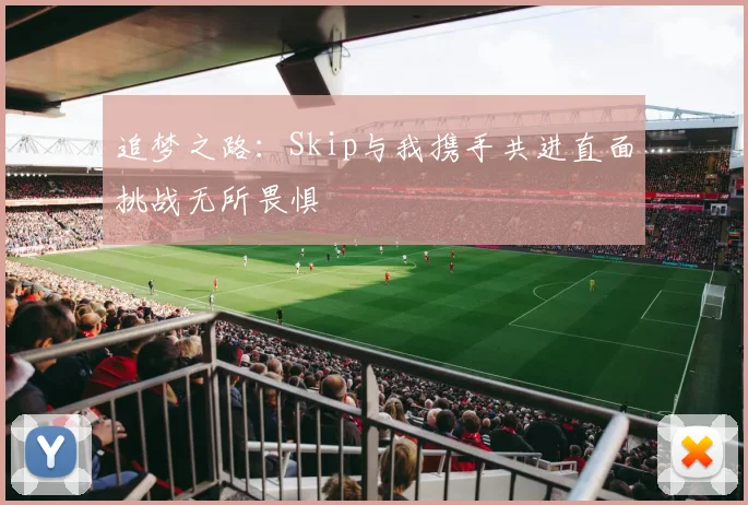 追梦之路：Skip与我携手共进直面挑战无所畏惧