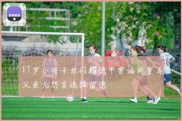 17岁小将卡尔闪耀德甲曾试训皇马父亲无怨言选择留德