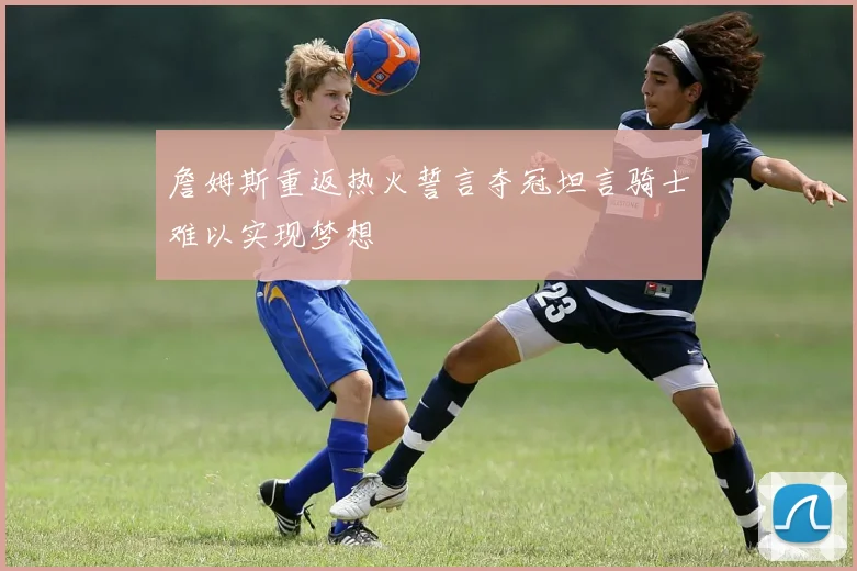 詹姆斯重返热火誓言夺冠坦言骑士难以实现梦想