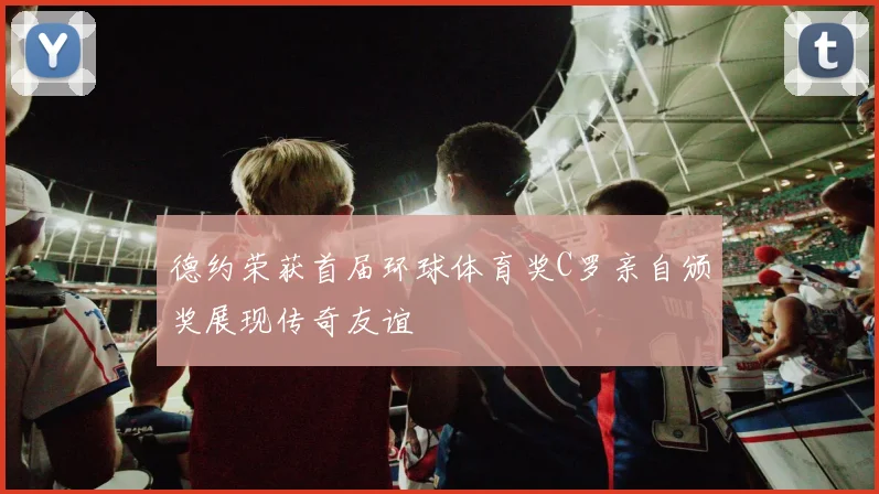 德约荣获首届环球体育奖C罗亲自颁奖展现传奇友谊