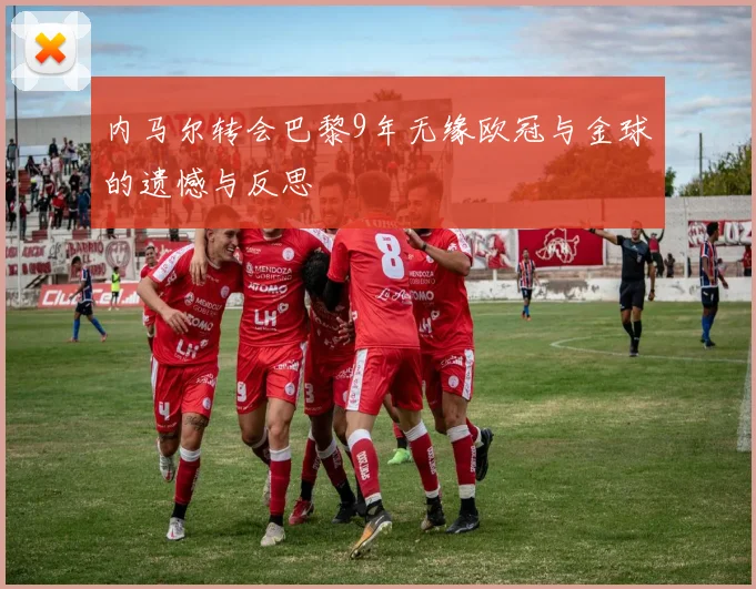 内马尔转会巴黎9年无缘欧冠与金球的遗憾与反思