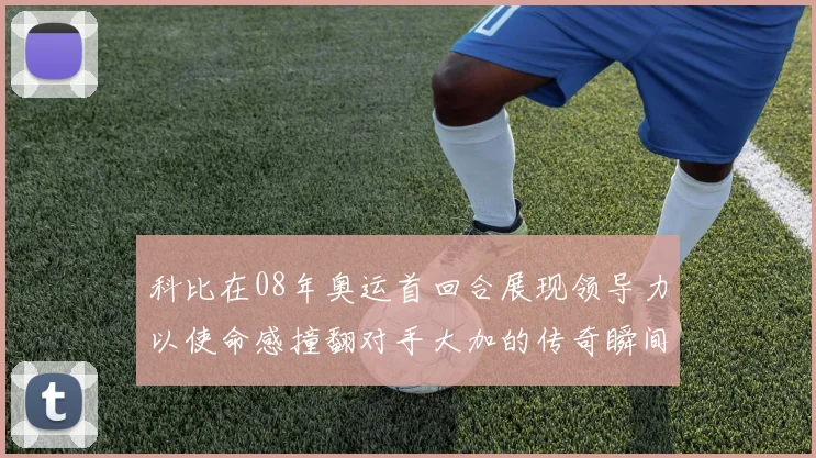 科比在08年奥运首回合展现领导力以使命感撞翻对手大加的传奇瞬间