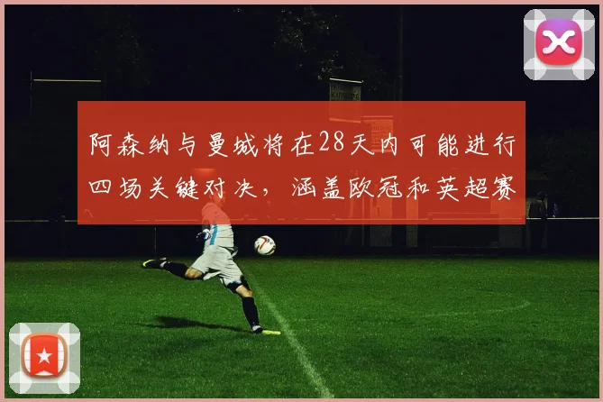 阿森纳与曼城将在28天内可能进行四场关键对决，涵盖欧冠和英超赛事