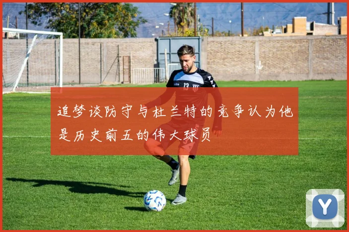 追梦谈防守与杜兰特的竞争认为他是历史前五的伟大球员