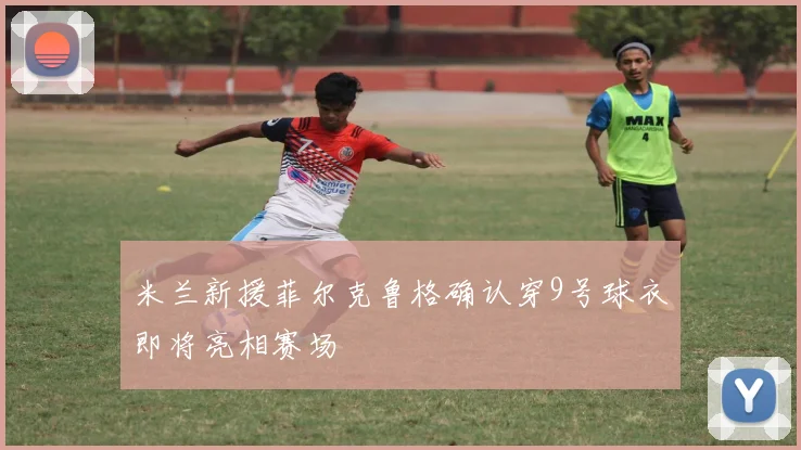 米兰新援菲尔克鲁格确认穿9号球衣即将亮相赛场