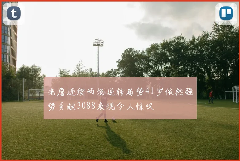 老詹连续两场逆转局势41岁依然强势贡献3088表现令人惊叹