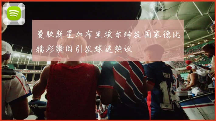 曼联新星加布里埃尔转发国家德比精彩瞬间引发球迷热议