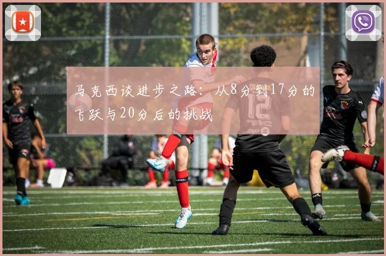 马克西谈进步之路：从8分到17分的飞跃与20分后的挑战