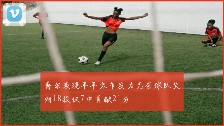 普尔表现平平末节发力无奈球队失利18投仅7中贡献21分