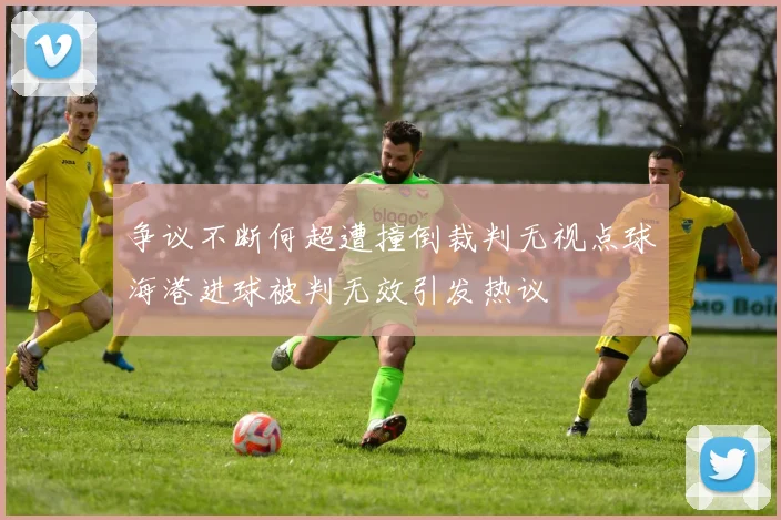争议不断何超遭撞倒裁判无视点球海港进球被判无效引发热议