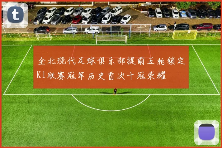 全北现代足球俱乐部提前五轮锁定K1联赛冠军历史首次十冠荣耀