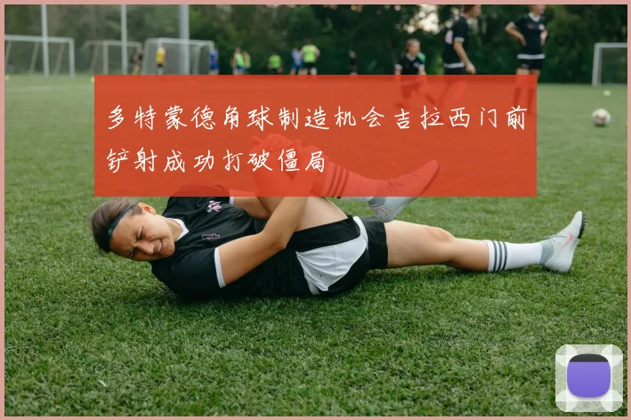 多特蒙德角球制造机会吉拉西门前铲射成功打破僵局