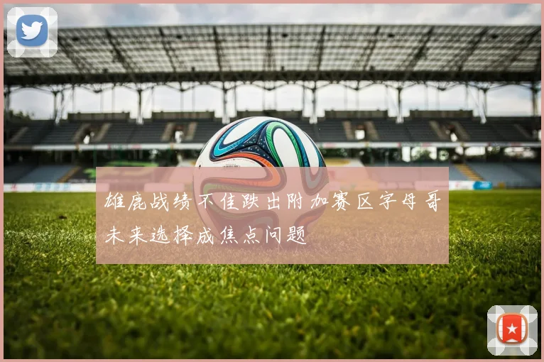 雄鹿战绩不佳跌出附加赛区字母哥未来选择成焦点问题