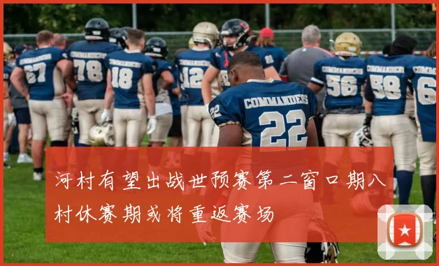 河村有望出战世预赛第二窗口期八村休赛期或将重返赛场