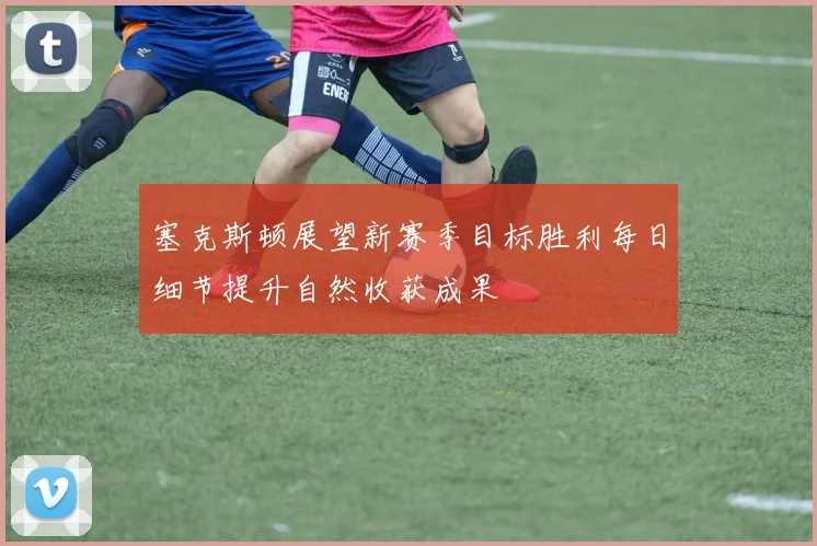 塞克斯顿展望新赛季目标胜利每日细节提升自然收获成果